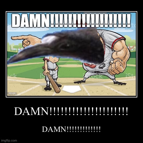 DAMN!!!!!!!!!!!!!!!!!!!!!!!!!!!!!! | DAMN!!!!!!!!!!!!!!!!!!!!! | DAMN!!!!!!!!!!!!! | image tagged in funny,demotivationals | made w/ Imgflip demotivational maker