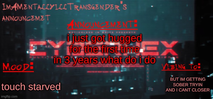 what do | i just got hugged for the first time in 3 years what do i do; BUT IM GETTING SOBER TRYIN AND I CANT CLOSER; touch starved | image tagged in imamentallyilltrangender's announcement temp | made w/ Imgflip meme maker