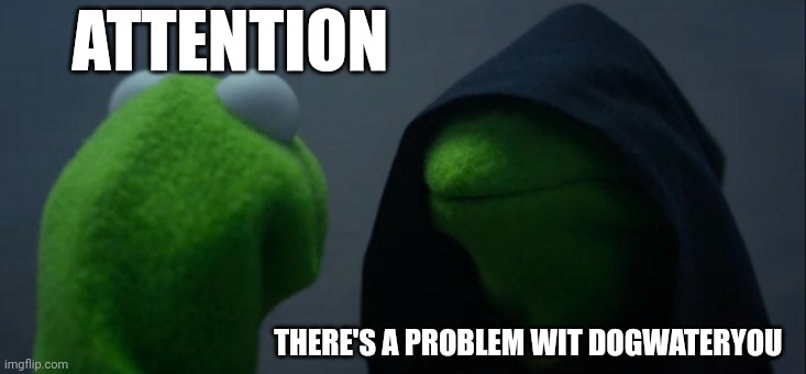 Link in comments | ATTENTION; THERE'S A PROBLEM WIT DOGWATERYOU | image tagged in memes,evil kermit | made w/ Imgflip meme maker
