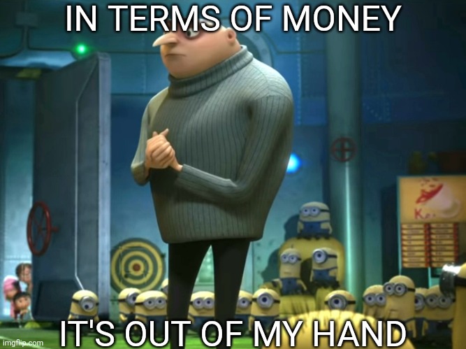When someone wants money but your dad has some problems | IN TERMS OF MONEY; IT'S OUT OF MY HAND | image tagged in in terms of money we have no money | made w/ Imgflip meme maker