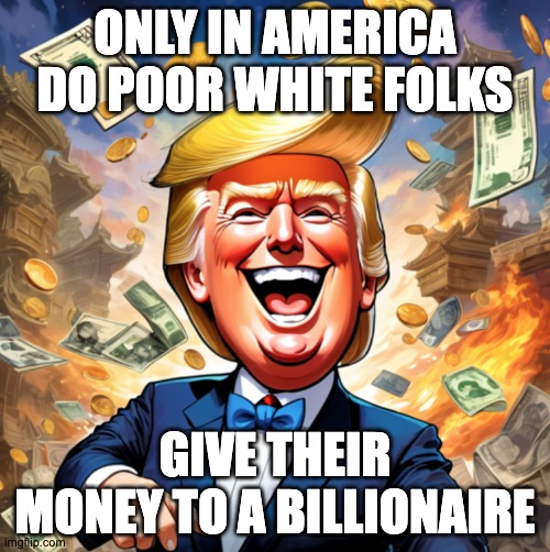 Donald Trump getting money | ONLY IN AMERICA DO POOR WHITE FOLKS; GIVE THEIR MONEY TO A BILLIONAIRE | image tagged in donald trump laughing at people throwing money at him | made w/ Imgflip meme maker
