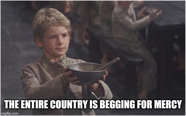 Oliver Twist Please Sir | THE ENTIRE COUNTRY IS BEGGING FOR MERCY | image tagged in oliver twist please sir | made w/ Imgflip meme maker