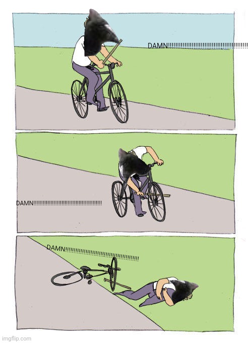 Bike Fall Meme | DAMN‼️‼️‼️‼️‼️‼️‼️‼️‼️‼️‼️‼️‼️‼️‼️‼️‼️‼️‼️‼️‼️‼️; DAMN‼️‼️‼️‼️‼️‼️‼️‼️‼️‼️‼️‼️‼️‼️‼️‼️‼️‼️‼️‼️‼️‼️; DAMN‼️‼️‼️‼️‼️‼️‼️‼️‼️‼️‼️‼️‼️‼️‼️‼️‼️‼️‼️‼️‼️‼️ | image tagged in memes,bike fall | made w/ Imgflip meme maker