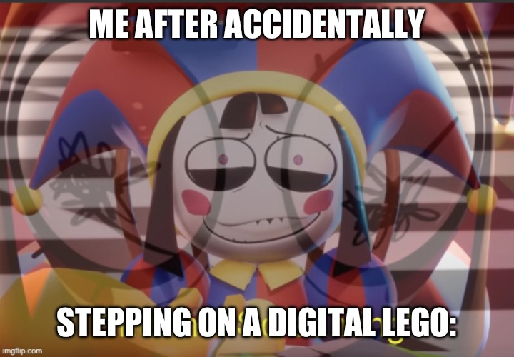 Ouchie ouch | ME AFTER ACCIDENTALLY; STEPPING ON A DIGITAL LEGO: | image tagged in pomni internal screaming | made w/ Imgflip meme maker