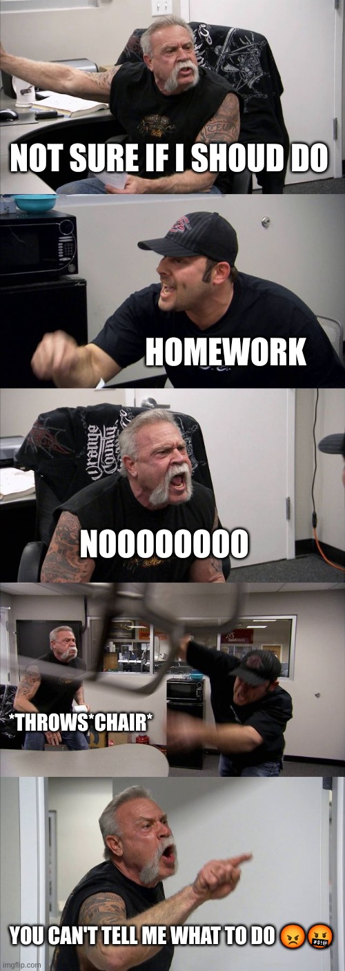 American Chopper Argument | NOT SURE IF I SHOUD DO; HOMEWORK; NOOOOOOOO; *THROWS*CHAIR*; YOU CAN'T TELL ME WHAT TO DO 😡🤬 | image tagged in memes,american chopper argument | made w/ Imgflip meme maker