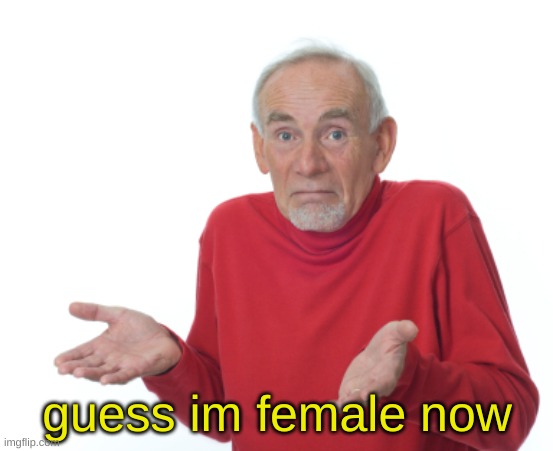 Guess I'll die  | guess im female now | image tagged in guess i'll die | made w/ Imgflip meme maker