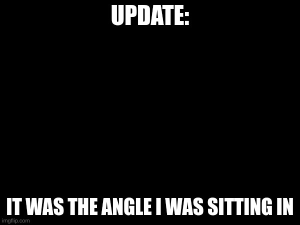 we good :thumbs-up: | UPDATE:; IT WAS THE ANGLE I WAS SITTING IN | made w/ Imgflip meme maker