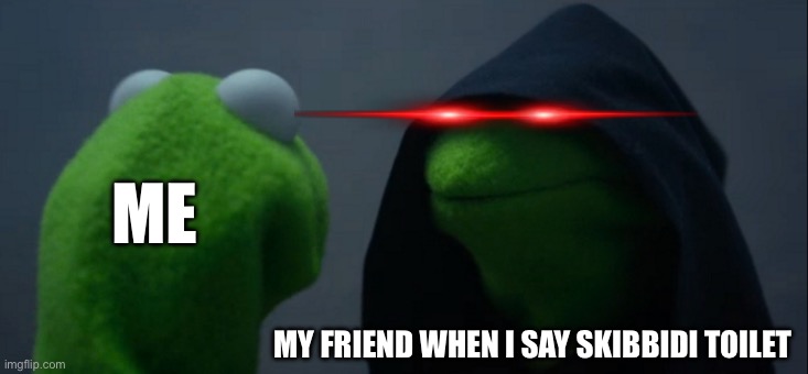 Oh no | ME; MY FRIEND WHEN I SAY SKIBBIDI TOILET | image tagged in memes,evil kermit | made w/ Imgflip meme maker