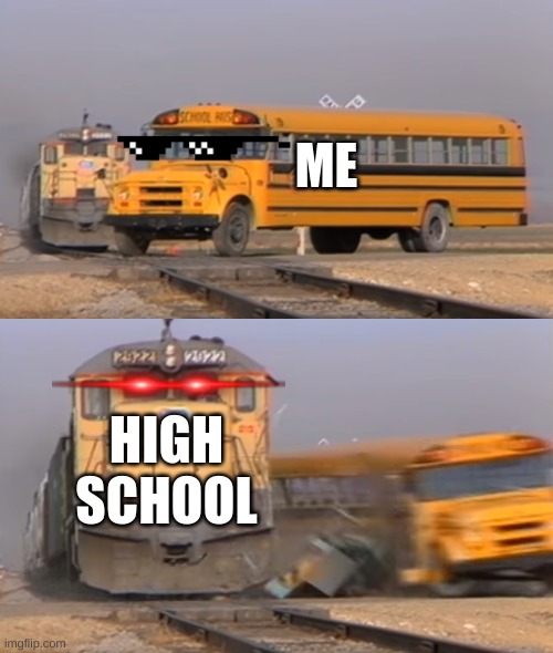 its true tho | ME; HIGH SCHOOL | image tagged in a train hitting a school bus | made w/ Imgflip meme maker