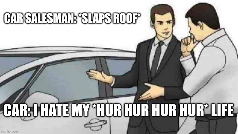 Car Salesman Slaps Roof Of Car Meme | CAR SALESMAN: *SLAPS ROOF*; CAR: I HATE MY *HUR HUR HUR HUR* LIFE | image tagged in memes,car salesman slaps roof of car | made w/ Imgflip meme maker