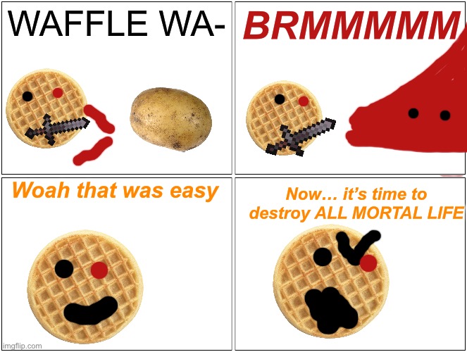 Yo next part yay | WAFFLE WA-; BRMMMMM; Woah that was easy; Now… it’s time to destroy ALL MORTAL LIFE | image tagged in memes,blank comic panel 2x2 | made w/ Imgflip meme maker