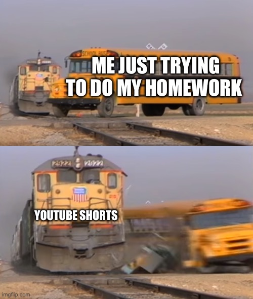 :) | ME JUST TRYING TO DO MY HOMEWORK; YOUTUBE SHORTS | image tagged in a train hitting a school bus | made w/ Imgflip meme maker