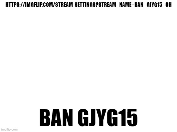 ban gjyg15 | HTTPS://IMGFLIP.COM/STREAM-SETTINGS?STREAM_NAME=BAN_GJYG15_OH; BAN GJYG15 | made w/ Imgflip meme maker