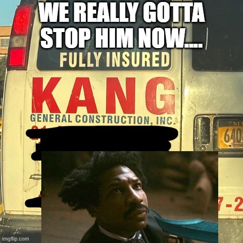 Kang the Constructor | WE REALLY GOTTA STOP HIM NOW.... | image tagged in kang the conqueror | made w/ Imgflip meme maker