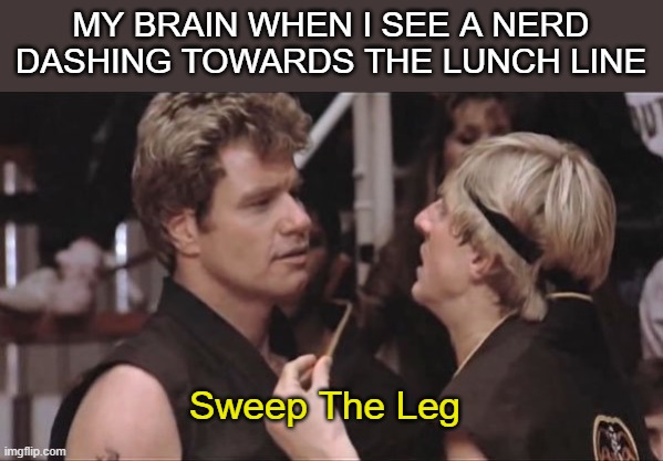 Nerds Fr | MY BRAIN WHEN I SEE A NERD DASHING TOWARDS THE LUNCH LINE; Sweep The Leg | image tagged in sweep the leg | made w/ Imgflip meme maker