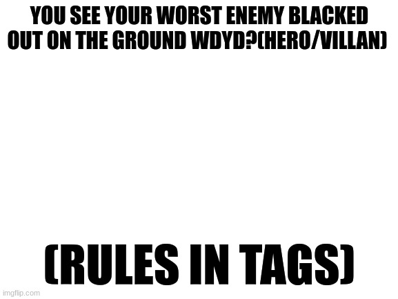 Tell me what side your oc is on | YOU SEE YOUR WORST ENEMY BLACKED OUT ON THE GROUND WDYD?(HERO/VILLAN); (RULES IN TAGS) | image tagged in no erp,no op oc,no joke oc/rp,romance allowed but not prefered,fighting,idrc what you do | made w/ Imgflip meme maker