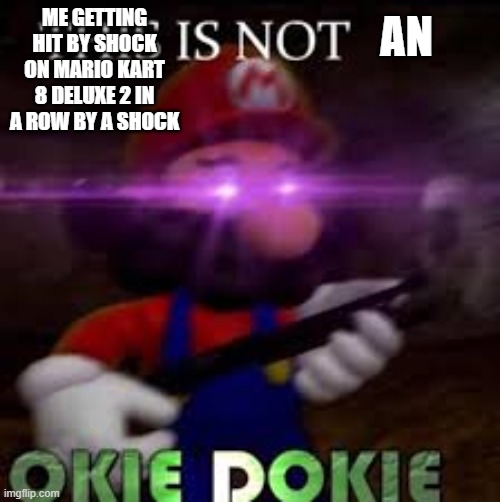 This is not okie dokie | AN; ME GETTING HIT BY SHOCK ON MARIO KART 8 DELUXE 2 IN A ROW BY A SHOCK | image tagged in this is not okie dokie | made w/ Imgflip meme maker