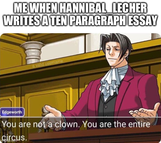 You are not a clown. You are the entire circus. | ME WHEN HANNIBAL_LECHER WRITES A TEN PARAGRAPH ESSAY | image tagged in you are not a clown you are the entire circus | made w/ Imgflip meme maker