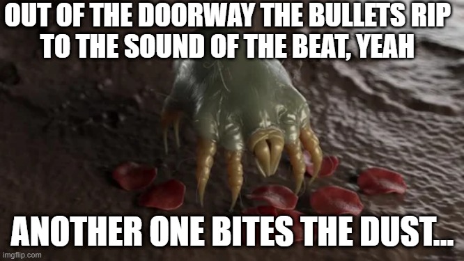 Dust | OUT OF THE DOORWAY THE BULLETS RIP
TO THE SOUND OF THE BEAT, YEAH; ANOTHER ONE BITES THE DUST... | image tagged in queen | made w/ Imgflip meme maker