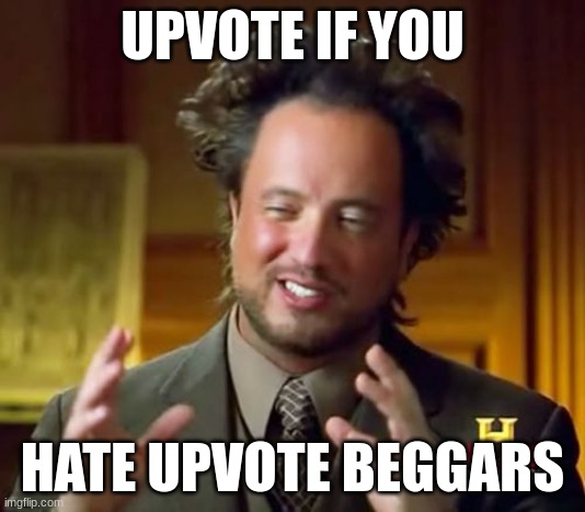 i had to | UPVOTE IF YOU; HATE UPVOTE BEGGARS | image tagged in memes,ancient aliens | made w/ Imgflip meme maker