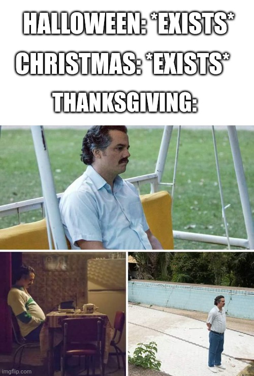 Sad Pablo Escobar Meme | HALLOWEEN: *EXISTS*; CHRISTMAS: *EXISTS*; THANKSGIVING: | image tagged in memes,sad pablo escobar | made w/ Imgflip meme maker