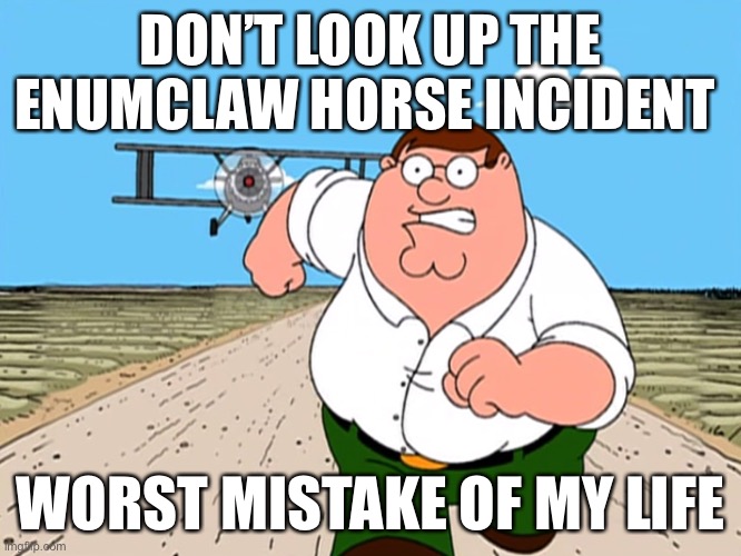 Peter Griffin running away | DON’T LOOK UP THE ENUMCLAW HORSE INCIDENT; WORST MISTAKE OF MY LIFE | image tagged in peter griffin running away | made w/ Imgflip meme maker