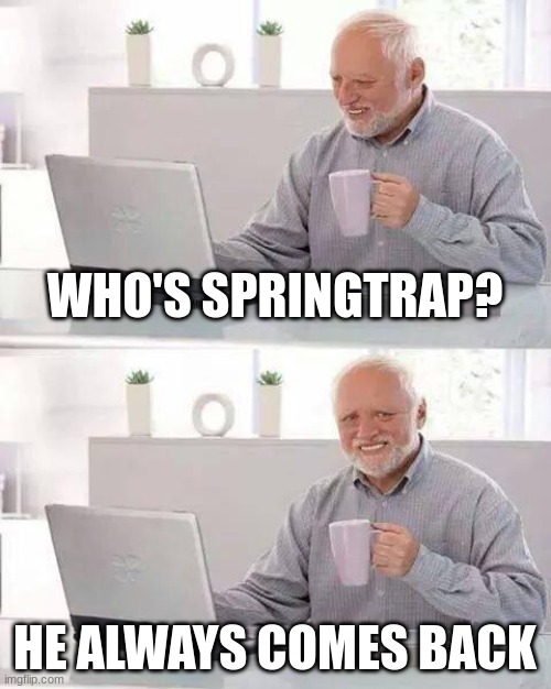 ... | WHO'S SPRINGTRAP? HE ALWAYS COMES BACK | image tagged in memes,hide the pain harold | made w/ Imgflip meme maker