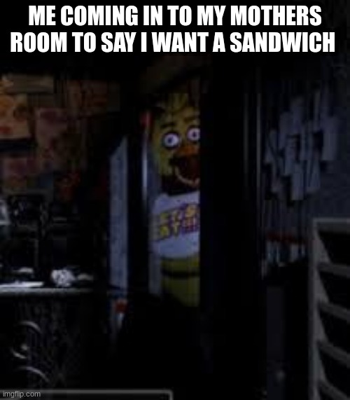 Chica Looking In Window FNAF | ME COMING IN TO MY MOTHERS ROOM TO SAY I WANT A SANDWICH | image tagged in chica looking in window fnaf,chicken | made w/ Imgflip meme maker