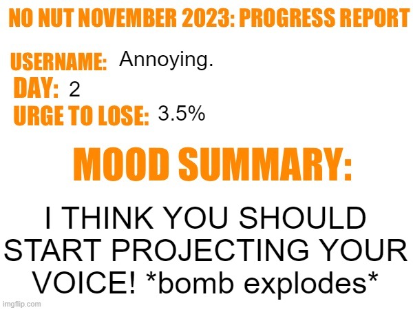 No Nut November 2023 Progress Report | Annoying. 2; 3.5%; I THINK YOU SHOULD START PROJECTING YOUR VOICE! *bomb explodes* | image tagged in no nut november 2023 progress report | made w/ Imgflip meme maker