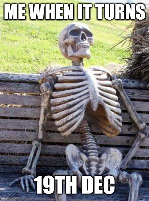 Waiting Skeleton | ME WHEN IT TURNS; 19TH DEC | image tagged in memes,sad | made w/ Imgflip meme maker