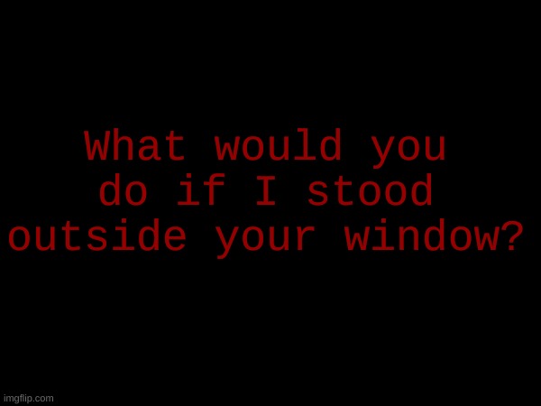 What would you do if I stood outside your window? | made w/ Imgflip meme maker