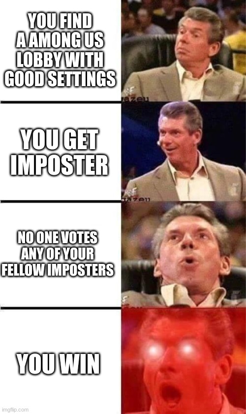 Vince McMahon Reaction w/Glowing Eyes | YOU FIND A AMONG US LOBBY WITH GOOD SETTINGS; YOU GET IMPOSTER; NO ONE VOTES ANY OF YOUR FELLOW IMPOSTERS; YOU WIN | image tagged in vince mcmahon reaction w/glowing eyes | made w/ Imgflip meme maker