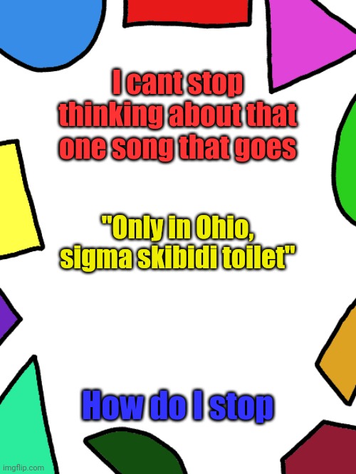 ɞ̃˞ː | I cant stop thinking about that one song that goes; "Only in Ohio, sigma skibidi toilet"; How do I stop | image tagged in shapes | made w/ Imgflip meme maker