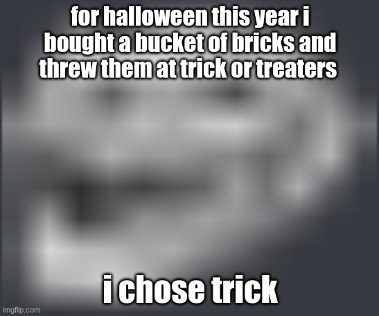 we do the silly | for halloween this year i bought a bucket of bricks and threw them at trick or treaters; i chose trick | image tagged in extremely low quality troll face | made w/ Imgflip meme maker