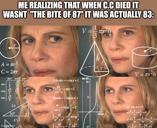 IVE BEEN SAYING IT WRONG THIS WHOLE TIME | ME REALIZING THAT WHEN C.C DIED IT WASNT  "THE BITE OF 87" IT WAS ACTUALLY 83: | image tagged in calculating meme | made w/ Imgflip meme maker
