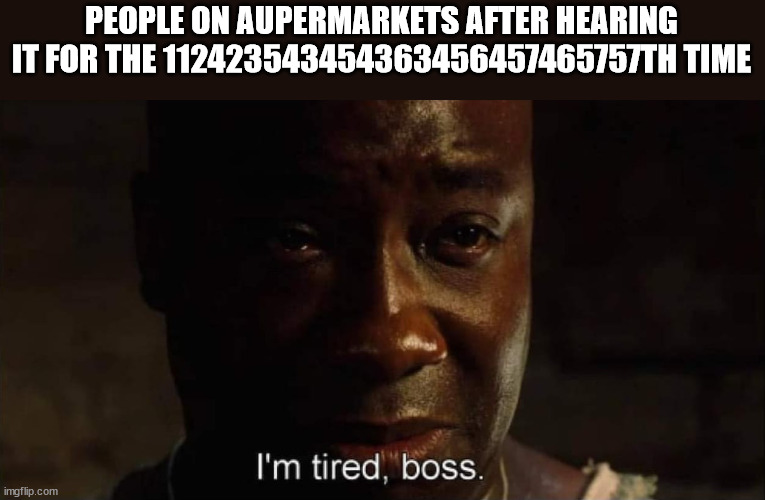 I'm tired boss | PEOPLE ON AUPERMARKETS AFTER HEARING IT FOR THE 112423543454363456457465757TH TIME | image tagged in i'm tired boss | made w/ Imgflip meme maker