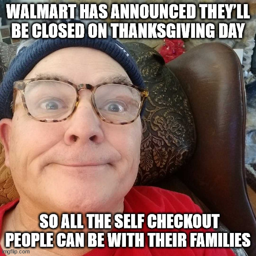 Durl Earl | WALMART HAS ANNOUNCED THEY’LL BE CLOSED ON THANKSGIVING DAY; SO ALL THE SELF CHECKOUT PEOPLE CAN BE WITH THEIR FAMILIES | image tagged in durl earl | made w/ Imgflip meme maker