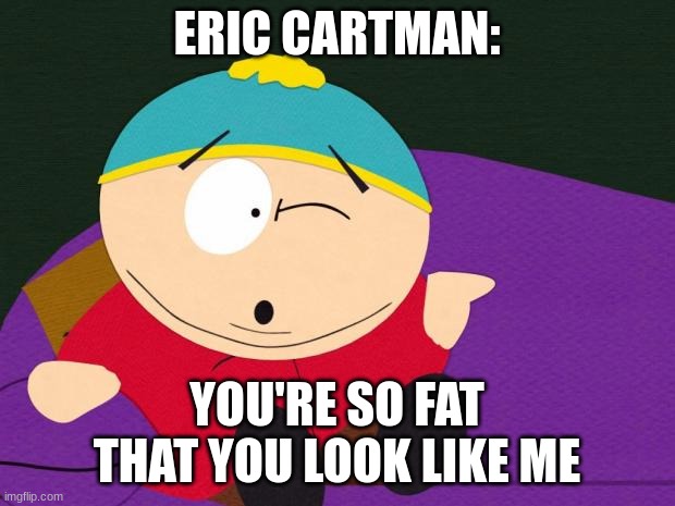 send this to some one you hate | ERIC CARTMAN:; YOU'RE SO FAT THAT YOU LOOK LIKE ME | image tagged in eric cartman,fat,meme,send this to someone you hate | made w/ Imgflip meme maker