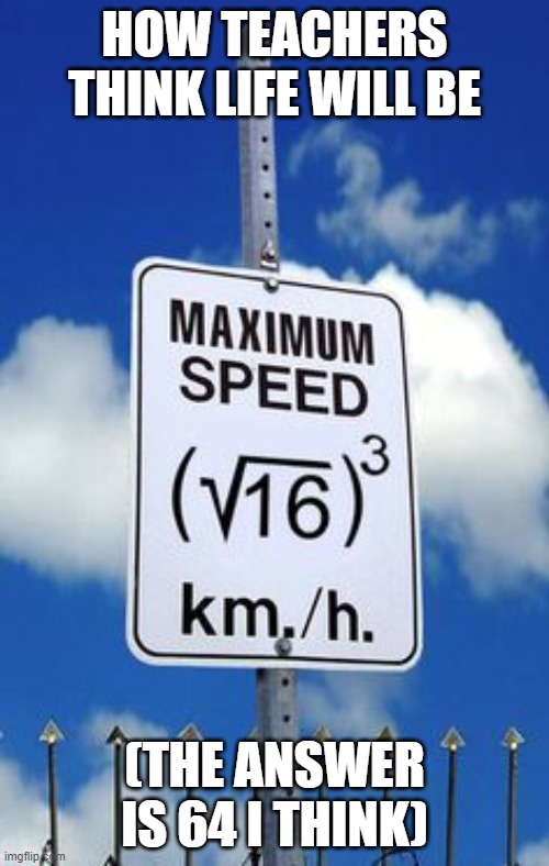 Algebra Speed Limit Sign | HOW TEACHERS THINK LIFE WILL BE; (THE ANSWER IS 64 I THINK) | image tagged in algebra speed limit sign | made w/ Imgflip meme maker