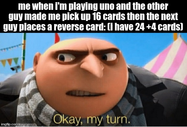 >:) | me when i'm playing uno and the other guy made me pick up 16 cards then the next guy places a reverse card: (i have 24 +4 cards) | image tagged in okay my turn,evil,hahaha,funny,memes,why are you reading the tags | made w/ Imgflip meme maker