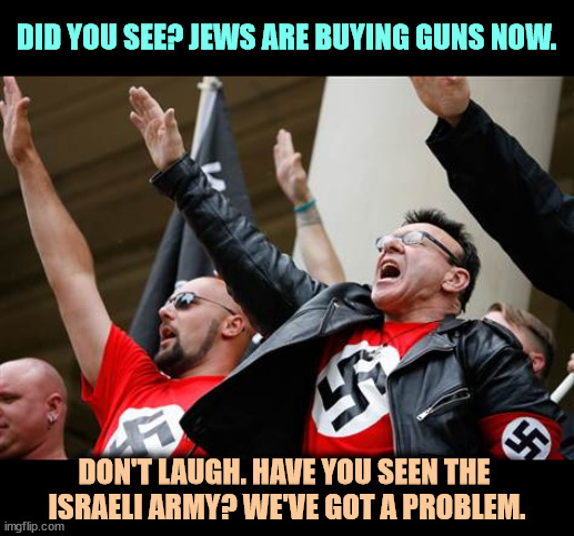 We never counted on their shooting back. That changes a lot. | DID YOU SEE? JEWS ARE BUYING GUNS NOW. DON'T LAUGH. HAVE YOU SEEN THE 
ISRAELI ARMY? WE'VE GOT A PROBLEM. | image tagged in neo-nazi,cowards,jews,guns,nightmare | made w/ Imgflip meme maker