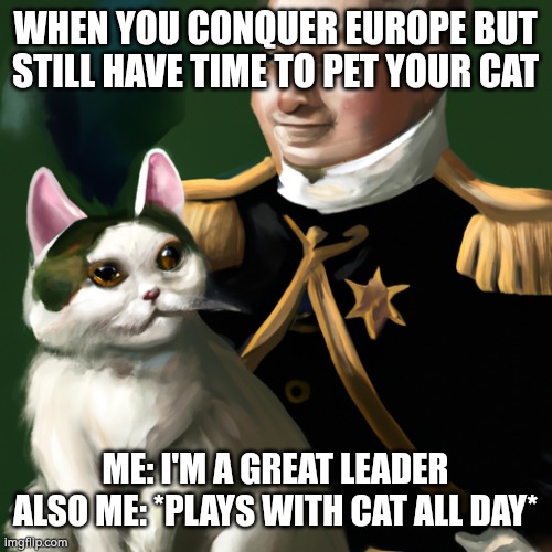 This time, it's fully AI, i think i will stay with regular memes | WHEN YOU CONQUER EUROPE BUT STILL HAVE TIME TO PET YOUR CAT; ME: I'M A GREAT LEADER
ALSO ME: *PLAYS WITH CAT ALL DAY* | image tagged in napoleon with a cat | made w/ Imgflip meme maker