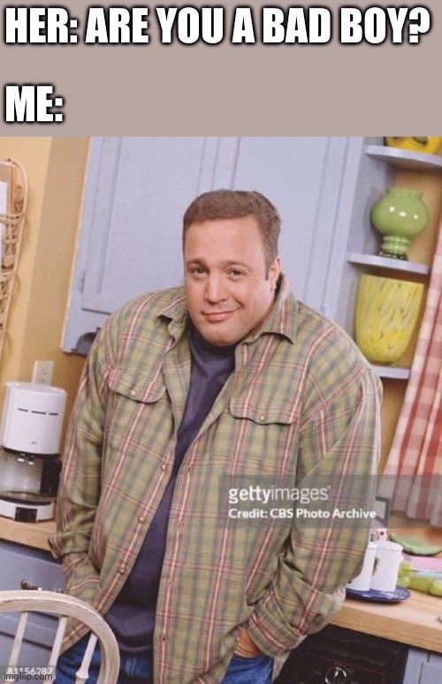I’m bad. | HER: ARE YOU A BAD BOY? ME: | image tagged in kevin james | made w/ Imgflip meme maker
