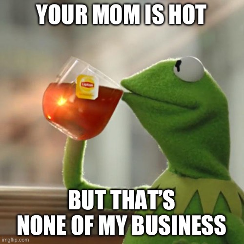 Idk I’m bored | YOUR MOM IS HOT; BUT THAT’S NONE OF MY BUSINESS | image tagged in memes,but that's none of my business,kermit the frog | made w/ Imgflip meme maker