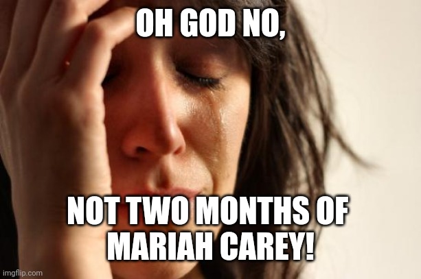 First World Problems | OH GOD NO, NOT TWO MONTHS OF 
MARIAH CAREY! | image tagged in memes,first world problems | made w/ Imgflip meme maker