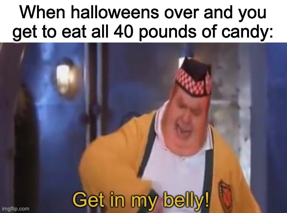 Only 40? | When halloweens over and you get to eat all 40 pounds of candy: | image tagged in get in my belly | made w/ Imgflip meme maker