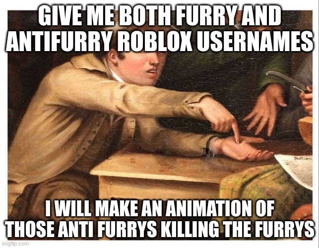 Give me the tragets and the assassin's | GIVE ME BOTH FURRY AND ANTIFURRY ROBLOX USERNAMES; I WILL MAKE AN ANIMATION OF THOSE ANTI FURRYS KILLING THE FURRYS | image tagged in give me | made w/ Imgflip meme maker