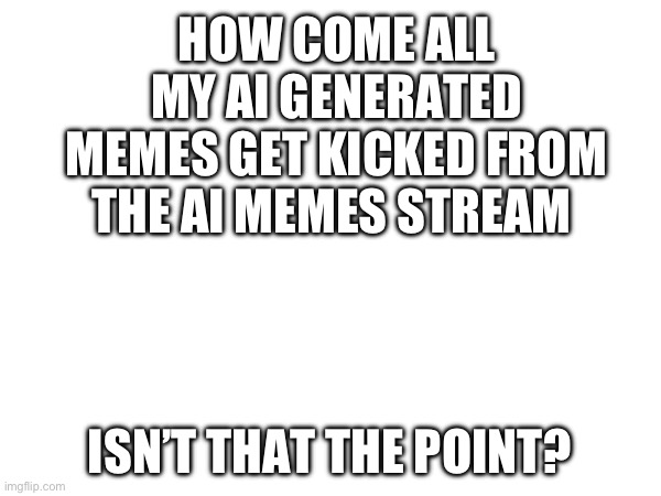 HOW COME ALL MY AI GENERATED MEMES GET KICKED FROM THE AI MEMES STREAM; ISN’T THAT THE POINT? | made w/ Imgflip meme maker