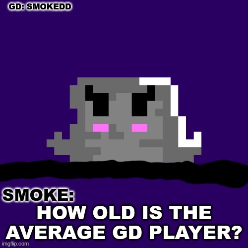 genuine question | HOW OLD IS THE AVERAGE GD PLAYER? | image tagged in smoke announcement thing | made w/ Imgflip meme maker