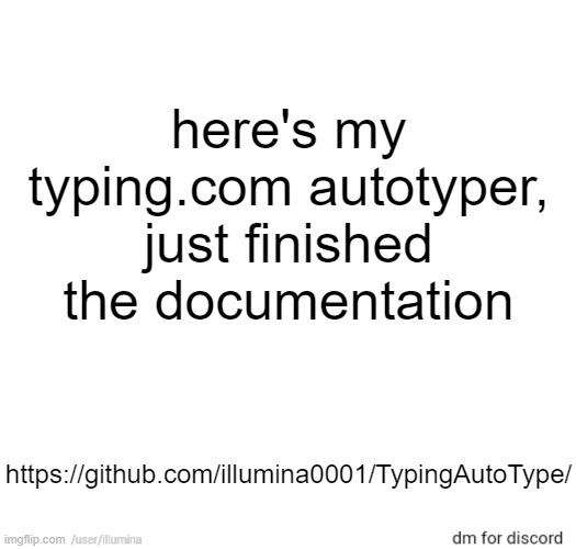 https://github.com/illumina0001/TypingAutoType/ | here's my typing.com autotyper, just finished the documentation; https://github.com/illumina0001/TypingAutoType/ | made w/ Imgflip meme maker